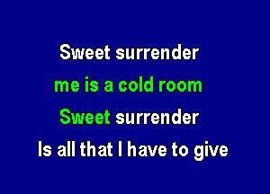 Sweet surrender
me is a cold room
Sweet surrender

Is all that I have to give