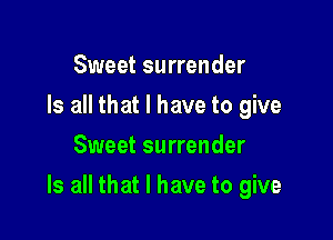 Sweet surrender
Is all that l have to give
Sweet surrender

Is all that I have to give