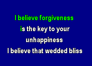 I believe forgiveness

is the key to your
unhappiness
I believe that wedded bliss