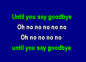 Until you say goodbye
Oh no no no no no
Oh no no no no

until you say goodbye