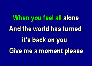 When you feel all alone
And the world has turned
it's back on you

Give me a moment please