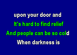 upon your door and
It's hard to find relief

And people can be so cold

When darkness is