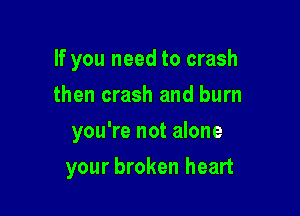 If you need to crash
then crash and burn
you're not alone

your broken heart