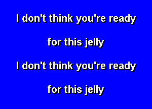 I don't think you're ready

for this jelly

I don't think you're ready

for this jelly