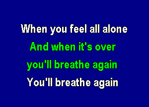 When you feel all alone
And when it's over

you'll breathe again

You'll breathe again