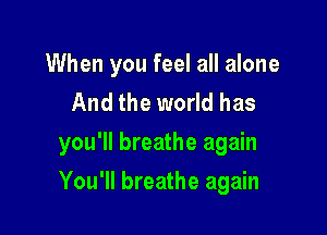 When you feel all alone
And the world has

you'll breathe again

You'll breathe again