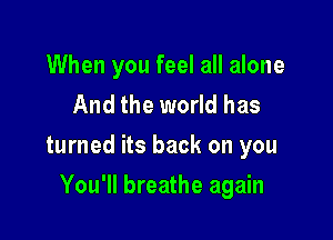 When you feel all alone
And the world has

turned its back on you

You'll breathe again