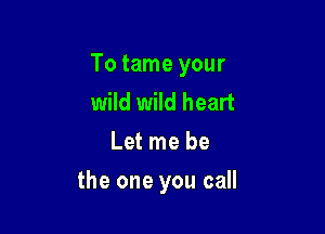 To tame your
wild wild heart
Let me be

the one you call