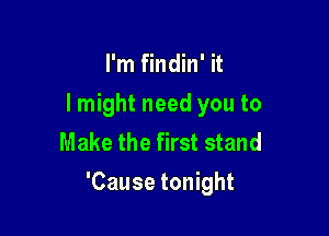 I'm findin' it
lmight need you to
Make the first stand

'Cause tonight