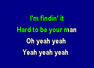 I'm findin' it
Hard to be your man
Oh yeah yeah

Yeah yeah yeah