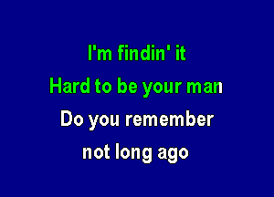 I'm findin' it

Hard to be your man

Do you remember
not long ago