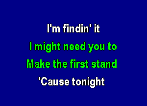 I'm findin' it
lmight need you to
Make the first stand

'Cause tonight