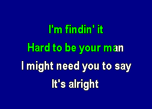 I'm findin' it
Hard to be your man

lmight need you to say

It's alright