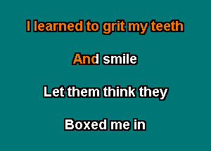 I learned to grit my teeth

And smile

Let them think they

Boxed me in