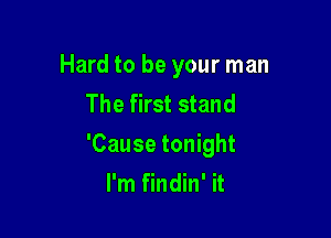 Hard to be your man
The first stand

'Cause tonight
I'm findin' it