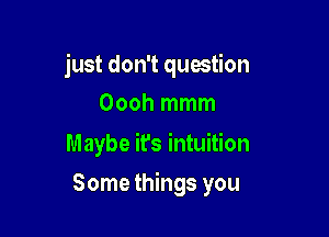 just don't question

Oooh mmm
Maybe it's intuition
Some things you
