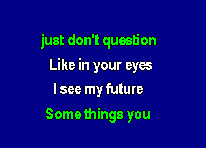 just don't question

Like in your eyes
lsee my future
Some things you