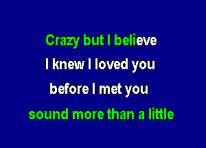 Crazy but I believe
I knew I loved you

before I met you

sound more than a little