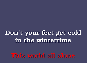 Don't your feet get cold
in the wintertime