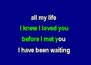 all my life
I knew I loved you
before I met you

I have been waiting