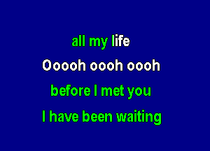 all my life
Ooooh oooh oooh
before I met you

I have been waiting