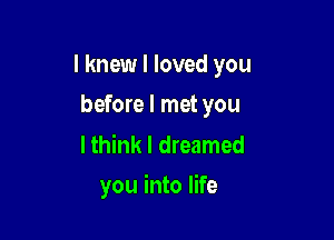 I knew I loved you
before I met you

Ithink I dreamed

you into life