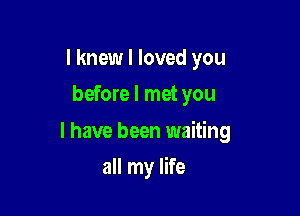 I knew I loved you
before I met you

I have been waiting

all my life