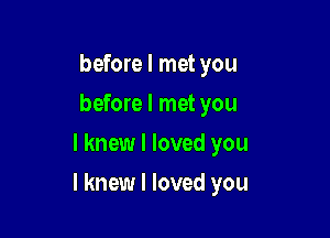 before I met you
before I met you
I knew I loved you

I knew I loved you