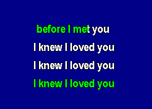 before I met you
I knew I loved you
I knew I loved you

I knew I loved you