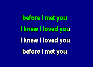 before I met you
I knew I loved you

I knew I loved you

before I met you