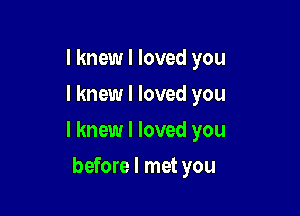 I knew I loved you
I knew I loved you

I knew I loved you

before I met you