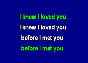 I knew I loved you
I knew I loved you
before I met you

before I met you