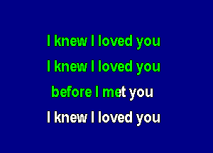 I knew I loved you
I knew I loved you
before I met you

I knew I loved you