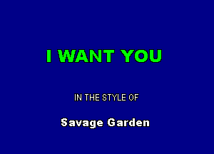 I WANT YOU

IN THE STYLE 0F

Savage Garden