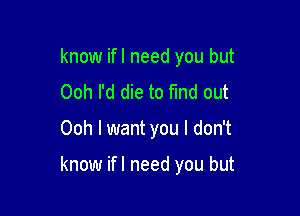 know ifl need you but
Ooh I'd die to find out

Ooh I want you I don't

know ifl need you but