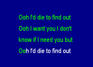 Ooh I'd die to fund out

Ooh I want you I don't

know ifl need you but
00h I'd die to find out