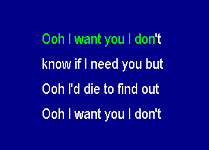 Ooh I want you I don't

know ifl need you but
Ooh I'd die to find out

Ooh I want you I don't