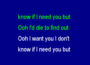 know ifl need you but
Ooh I'd die to find out

Ooh I want you I don't

know ifl need you but