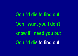 Ooh I'd die to fund out

Ooh I want you I don't

know ifl need you but
00h I'd die to find out