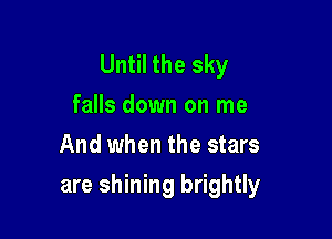 Until the sky
falls down on me
And when the stars

are shining brightly