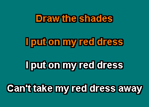 Draw the shades

I put on my red dress

I put on my red dress

Can't take my red dress away