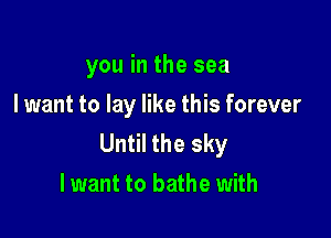 you in the sea
I want to lay like this forever

Until the sky
lwant to bathe with