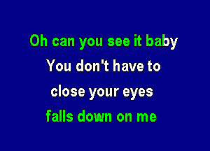 0h can you see it baby

You don't have to
close your eyes
falls down on me