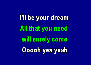 I'll be your dream
All that you need

will surely come

Ooooh yea yeah