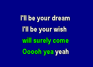 I'll be your dream
I'll be your wish

will surely come

Ooooh yea yeah