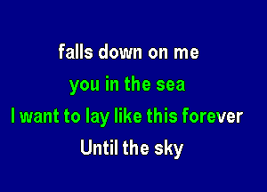 falls down on me
you in the sea

lwant to lay like this forever
Until the sky