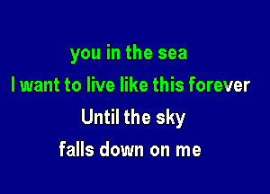 you in the sea
I want to live like this forever

Until the sky
falls down on me