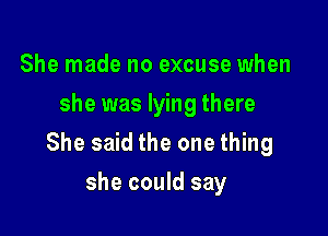 She made no excuse when
she was lying there

She said the one thing

she could say