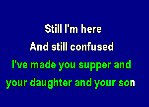 Still I'm here
And still confused
I've made you supper and

your daughter and your son