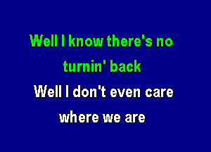 Well I know there's no
turnin' back

Well I don't even care

where we are